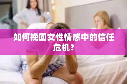 如何挽回女性情感中的信任危机？