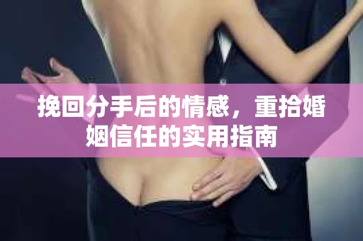 挽回分手后的情感,重拾婚姻信任的实用指南 挽回分手后的情感,重拾婚姻信任的实用指南