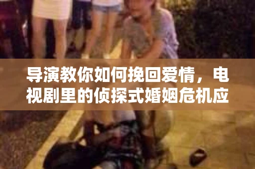 导演教你如何挽回爱情，电视剧里的侦探式婚姻危机应对法