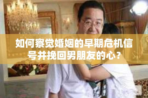 如何察觉婚姻的早期危机信号并挽回男朋友的心？