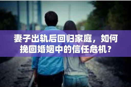 妻子出轨后回归家庭,如何挽回婚姻中的信任危机? 妻子出轨后回归家庭,如何挽回婚姻中的信任危机?