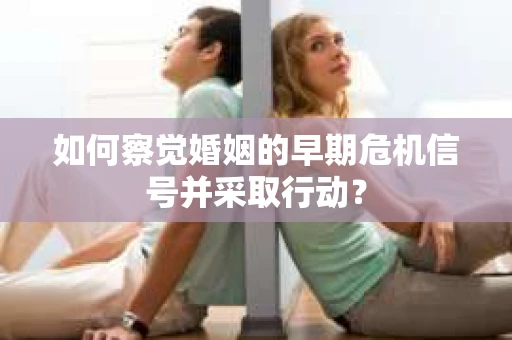 如何察觉婚姻的早期危机信号并采取行动? 如何察觉婚姻的早期危机信号并采取行动?