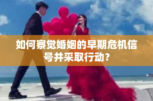 如何察觉婚姻的早期危机信号并采取行动？