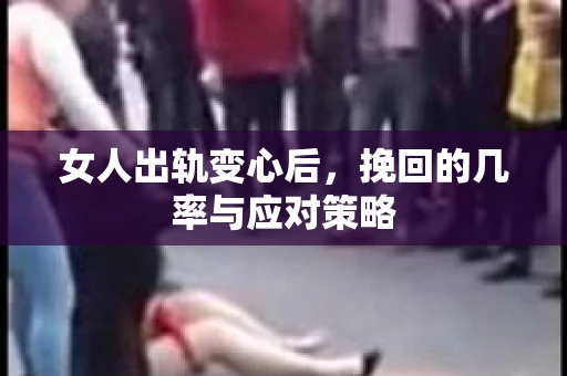 女人出轨变心后，挽回的几率与应对策略