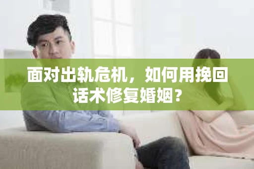 面对出轨危机，如何用挽回话术修复婚姻？