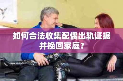 如何合法收集配偶出轨证据并挽回家庭? 如何合法收集配偶出轨证据并挽回家庭?
