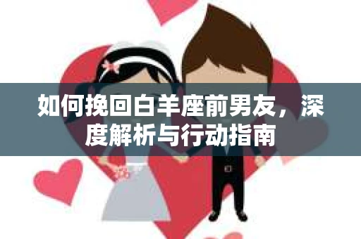 如何挽回白羊座前男友，深度解析与行动指南
