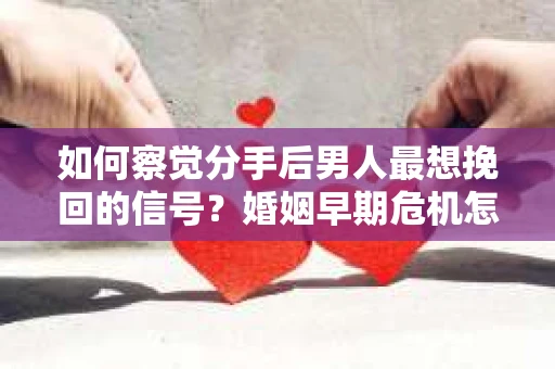 如何察觉分手后男人最想挽回的信号?婚姻早期危机怎么办? 如何察觉分手后男人最想挽回的信号?婚姻早期危机怎么办?