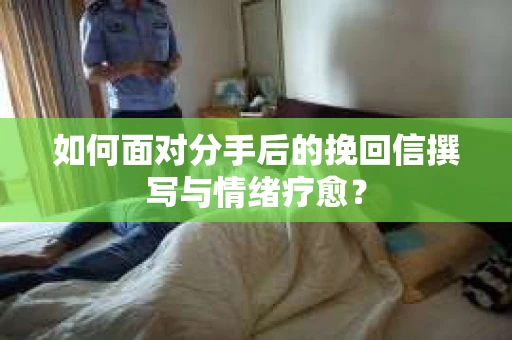 如何面对分手后的挽回信撰写与情绪疗愈？
