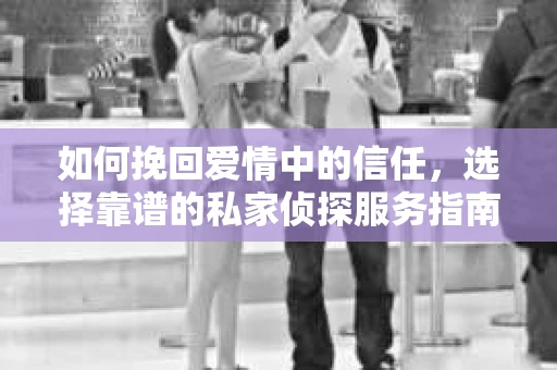 如何挽回爱情中的信任，选择靠谱的私家侦探服务指南