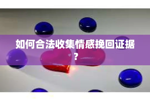 如何合法收集情感挽回证据? 如何合法收集情感挽回证据?