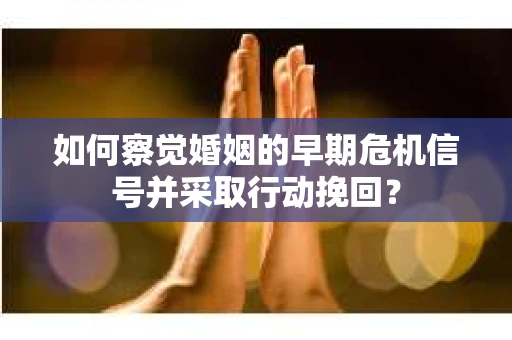 如何察觉婚姻的早期危机信号并采取行动挽回? 如何察觉婚姻的早期危机信号并采取行动挽回?