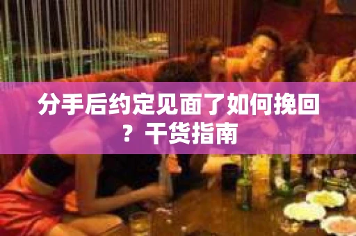 分手后约定见面了如何挽回？干货指南