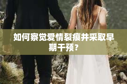 如何察觉爱情裂痕并采取早期干预? 如何察觉爱情裂痕并采取早期干预?
