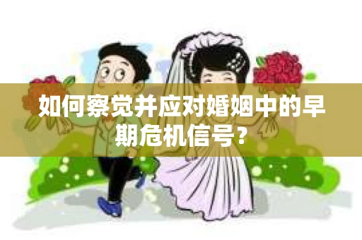 如何察觉并应对婚姻中的早期危机信号？
