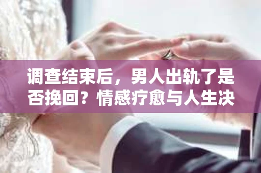 调查结束后，男人出轨了是否挽回？情感疗愈与人生决策的干货指南