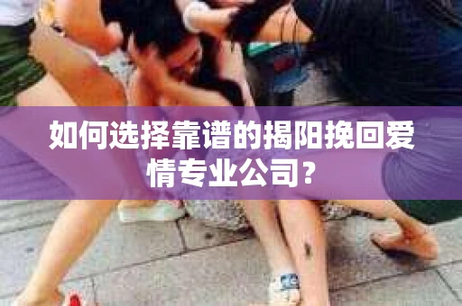 如何选择靠谱的揭阳挽回爱情专业公司？