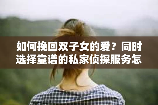 如何挽回双子女的爱？同时选择靠谱的私家侦探服务怎么办？