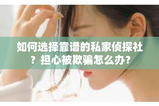 如何选择靠谱的私家侦探社？担心被欺骗怎么办？
