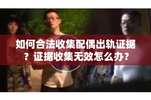 如何合法收集配偶出轨证据?证据收集无效怎么办? 如何合法收集配偶出轨证据?证据收集无效怎么办?