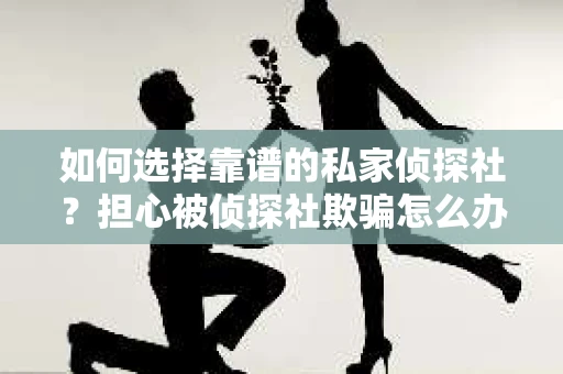 如何选择靠谱的私家侦探社?担心被侦探社欺骗怎么办? 如何选择靠谱的私家侦探社?担心被侦探社欺骗怎么办?