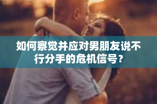 如何察觉并应对男朋友说不行分手的危机信号？