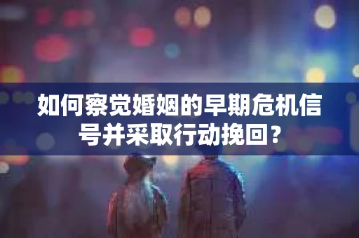 如何察觉婚姻的早期危机信号并采取行动挽回？
