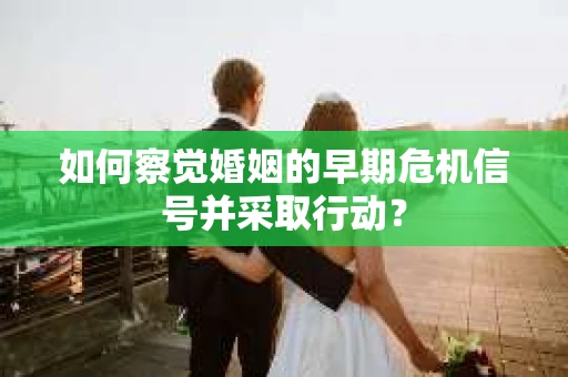 如何察觉婚姻的早期危机信号并采取行动? 如何察觉婚姻的早期危机信号并采取行动?