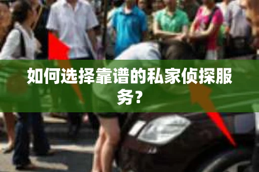 如何选择靠谱的私家侦探服务？