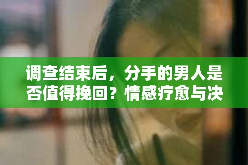 调查结束后，分手的男人是否值得挽回？情感疗愈与决策之路