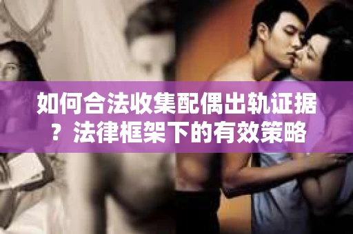 如何合法收集配偶出轨证据？法律框架下的有效策略