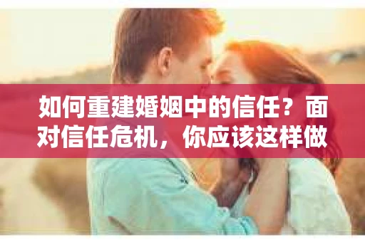 如何重建婚姻中的信任？面对信任危机，你应该这样做