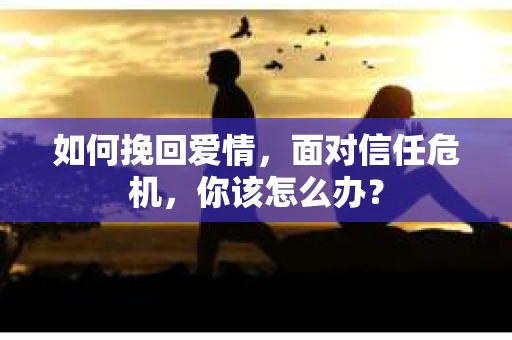 如何挽回爱情，面对信任危机，你该怎么办？