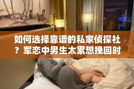如何选择靠谱的私家侦探社？军恋中男生太累想挽回时怎么办？