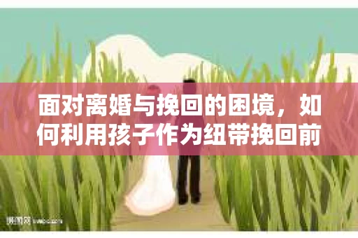 面对离婚与挽回的困境，如何利用孩子作为纽带挽回前夫的技巧？