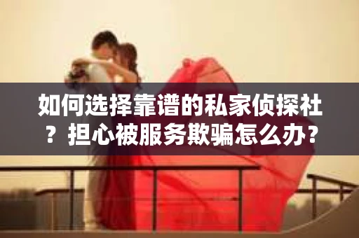 如何选择靠谱的私家侦探社？担心被服务欺骗怎么办？