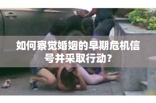 如何察觉婚姻的早期危机信号并采取行动？