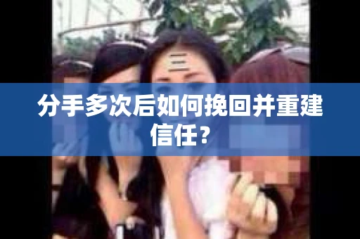 分手多次后如何挽回并重建信任？