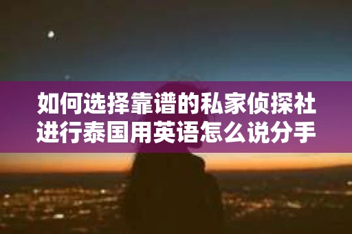 如何选择靠谱的私家侦探社进行泰国用英语怎么说分手挽回服务? 如何选择靠谱的私家侦探社进行泰国用英语怎么说分手挽回服务?