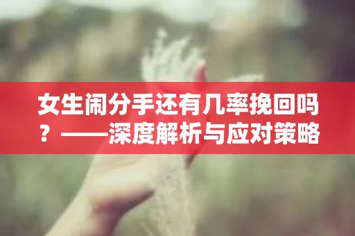 女生闹分手还有几率挽回吗？——深度解析与应对策略