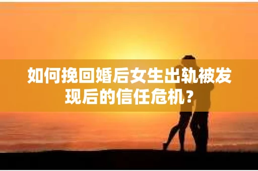 如何挽回婚后女生出轨被发现后的信任危机？