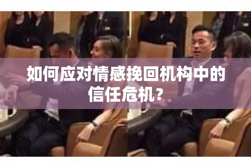 如何应对情感挽回机构中的信任危机？