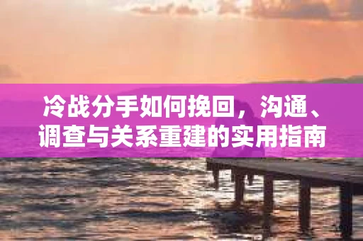 冷战分手如何挽回,沟通、调查与关系重建的实用指南 冷战分手如何挽回,沟通、调查与关系重建的实用指南