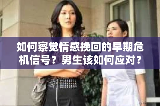 如何察觉情感挽回的早期危机信号？男生该如何应对？