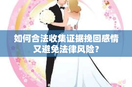 如何合法收集证据挽回感情又避免法律风险？