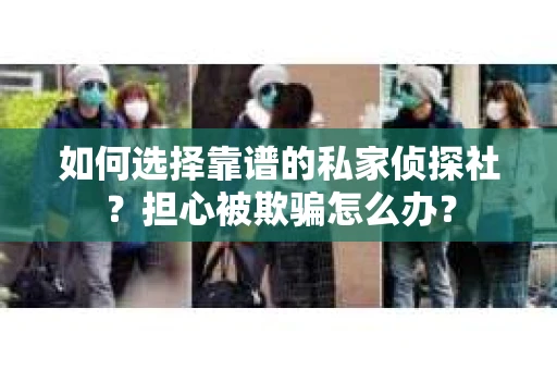 如何选择靠谱的私家侦探社？担心被欺骗怎么办？