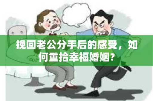 挽回老公分手后的感受，如何重拾幸福婚姻？