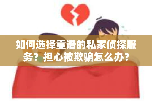 如何选择靠谱的私家侦探服务？担心被欺骗怎么办？