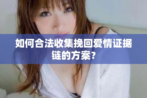 如何合法收集挽回爱情证据链的方案？