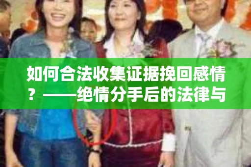 如何合法收集证据挽回感情？——绝情分手后的法律与取证策略